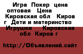 Игра “Покер“ цена оптовая › Цена ­ 2 490 - Кировская обл., Киров г. Дети и материнство » Игрушки   . Кировская обл.,Киров г.